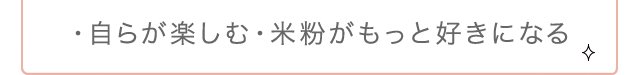 ・自らが楽しむ・米粉がもっと好きになる